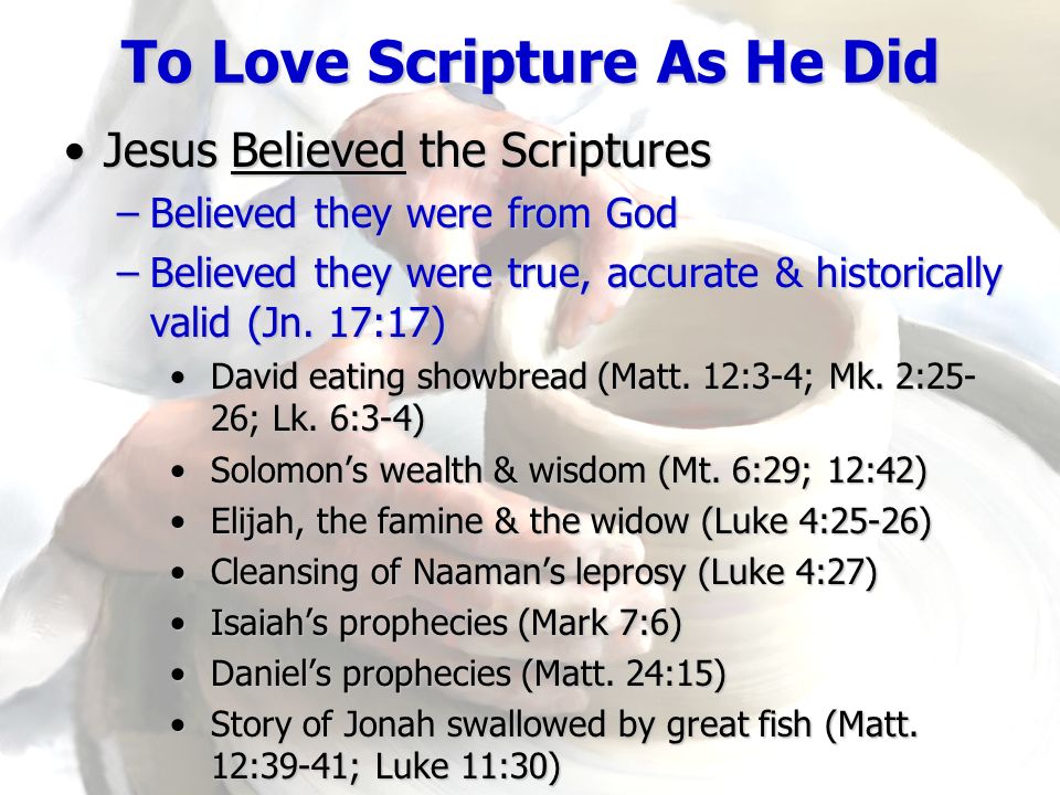 To Love Scripture As He Did Jesus Believed the ScripturesJesus Believed the Scriptures –Believed they were from God –Believed they were true, accurate & historically valid (Jn.