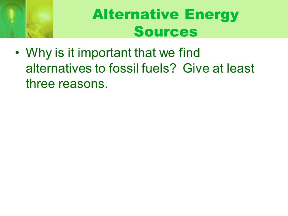 Alternative Energy Sources Why is it important that we find alternatives to fossil fuels.