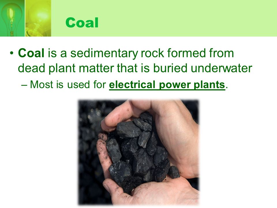 Coal Coal is a sedimentary rock formed from dead plant matter that is buried underwater –Most is used for electrical power plants.