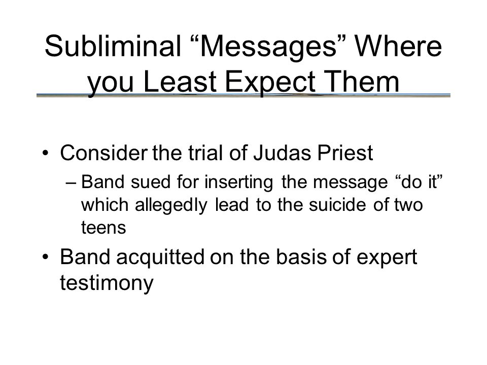 Subliminal Messages Where you Least Expect Them Consider the trial of Judas Priest –Band sued for inserting the message do it which allegedly lead to the suicide of two teens Band acquitted on the basis of expert testimony