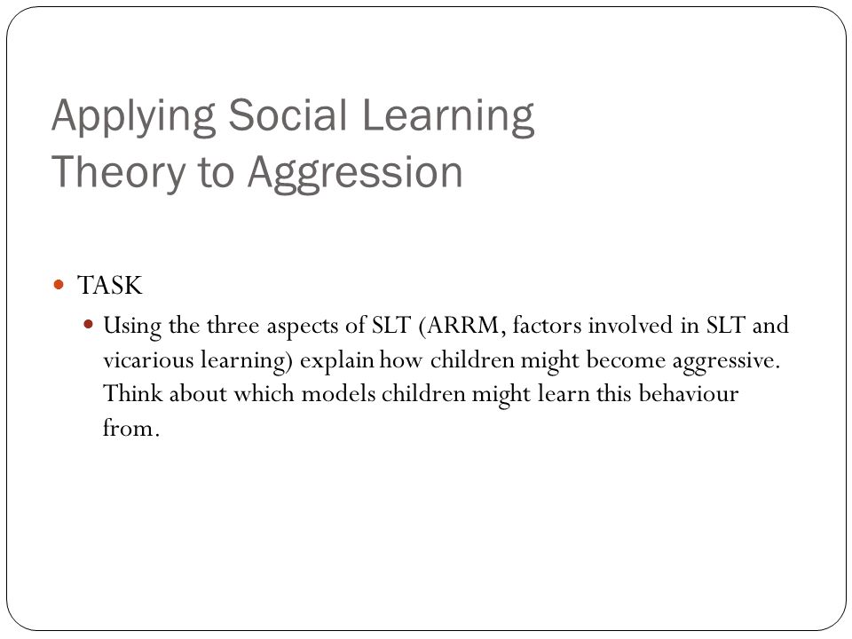 Applying Social Learning Theory to Aggression TASK Using the three aspects of SLT (ARRM, factors involved in SLT and vicarious learning) explain how children might become aggressive.
