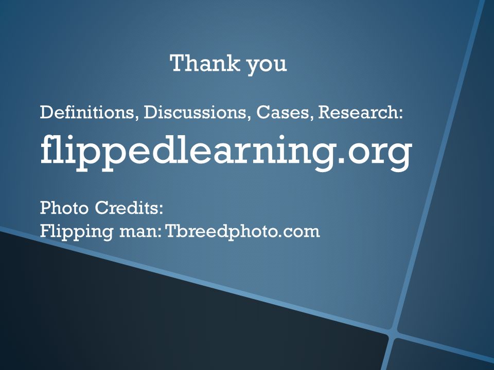 Thank you Definitions, Discussions, Cases, Research: flippedlearning.org Photo Credits: Flipping man: Tbreedphoto.com