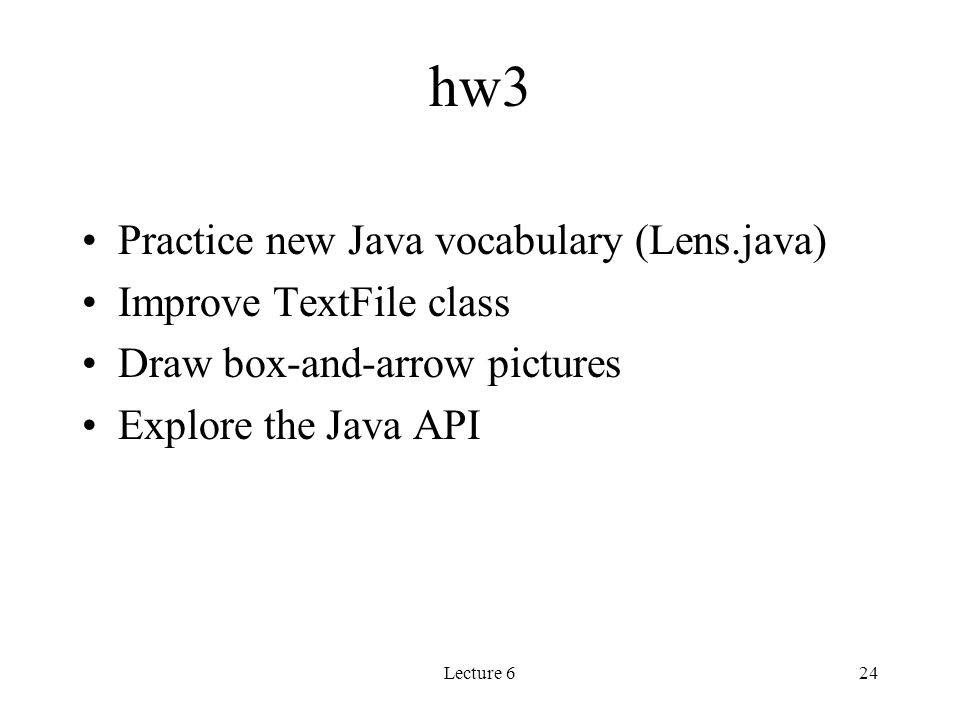 Lecture 624 hw3 Practice new Java vocabulary (Lens.java) Improve TextFile class Draw box-and-arrow pictures Explore the Java API