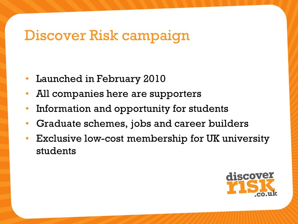Discover Risk campaign Launched in February 2010 All companies here are supporters Information and opportunity for students Graduate schemes, jobs and career builders Exclusive low-cost membership for UK university students