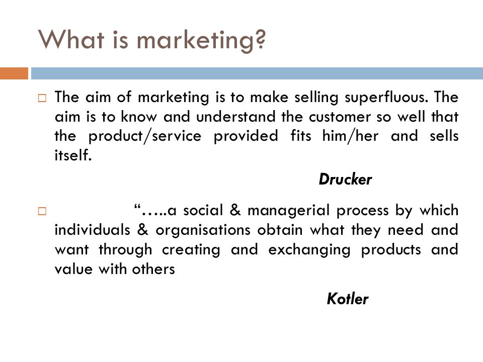 What is marketing.  The aim of marketing is to make selling superfluous.