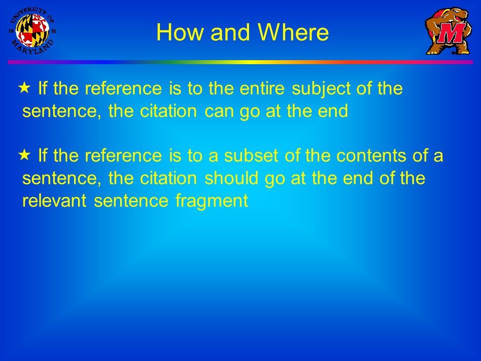 How and Where  If the reference is to the entire subject of the sentence, the citation can go at the end  If the reference is to a subset of the contents of a sentence, the citation should go at the end of the relevant sentence fragment
