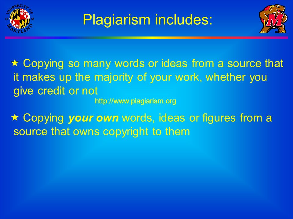 Plagiarism includes:  Copying so many words or ideas from a source that it makes up the majority of your work, whether you give credit or not  Copying your own words, ideas or figures from a source that owns copyright to them