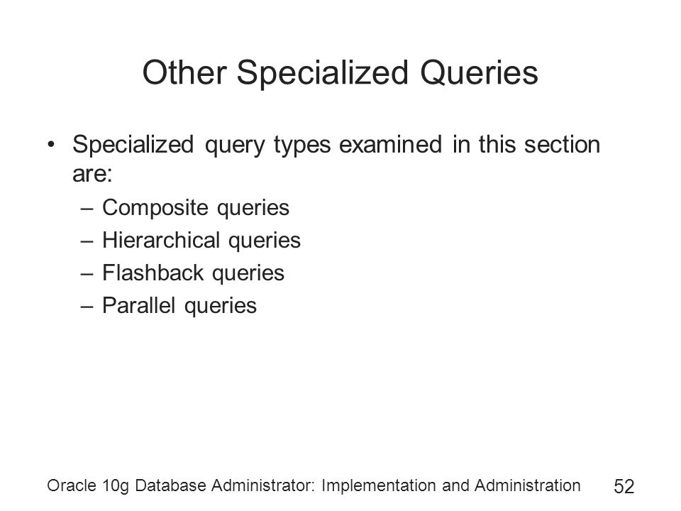 Oracle 10g Database Administrator: Implementation and Administration 52 Other Specialized Queries Specialized query types examined in this section are: –Composite queries –Hierarchical queries –Flashback queries –Parallel queries