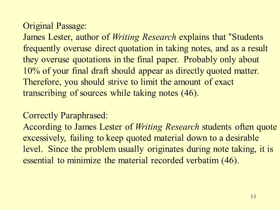 13 Original Passage: James Lester, author of Writing Research explains that Students frequently overuse direct quotation in taking notes, and as a result they overuse quotations in the final paper.