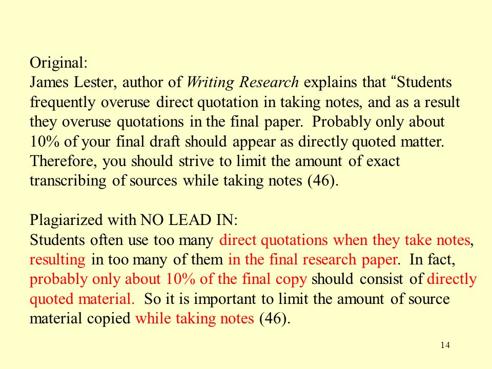 14 Original: James Lester, author of Writing Research explains that Students frequently overuse direct quotation in taking notes, and as a result they overuse quotations in the final paper.