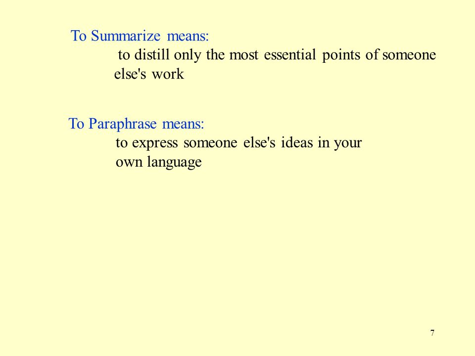 7 To Summarize means: to distill only the most essential points of someone else s work To Paraphrase means: to express someone else s ideas in your own language