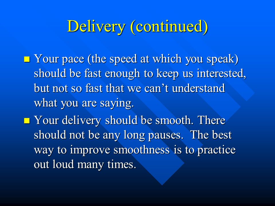 Delivery (continued) Your pace (the speed at which you speak) should be fast enough to keep us interested, but not so fast that we can’t understand what you are saying.