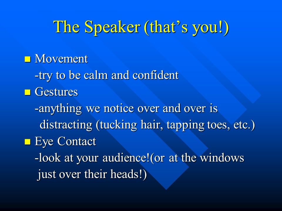 The Speaker (that’s you!) Movement Movement -try to be calm and confident Gestures Gestures -anything we notice over and over is distracting (tucking hair, tapping toes, etc.) distracting (tucking hair, tapping toes, etc.) Eye Contact Eye Contact -look at your audience!(or at the windows just over their heads!) just over their heads!)