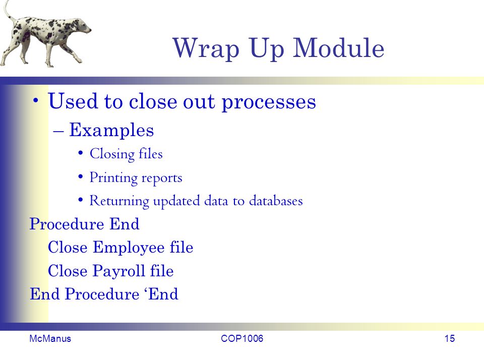 Wrap Up Module Used to close out processes –Examples Closing files Printing reports Returning updated data to databases Procedure End Close Employee file Close Payroll file End Procedure ‘End McManusCOP100615