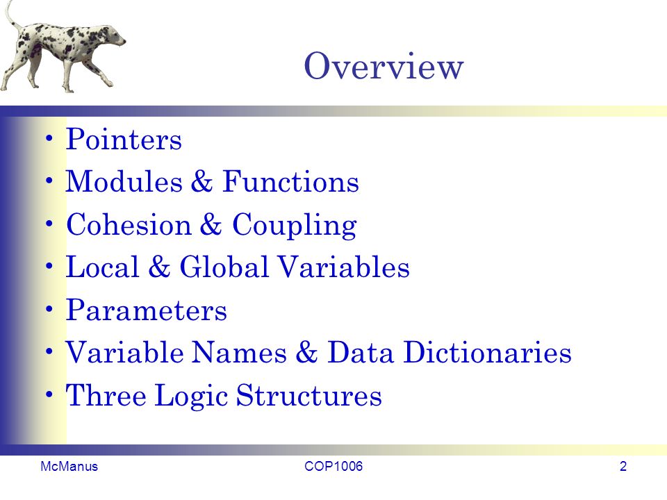 Overview Pointers Modules & Functions Cohesion & Coupling Local & Global Variables Parameters Variable Names & Data Dictionaries Three Logic Structures McManusCOP10062