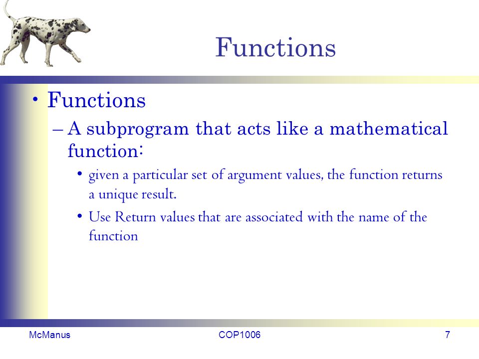 Functions –A subprogram that acts like a mathematical function: given a particular set of argument values, the function returns a unique result.