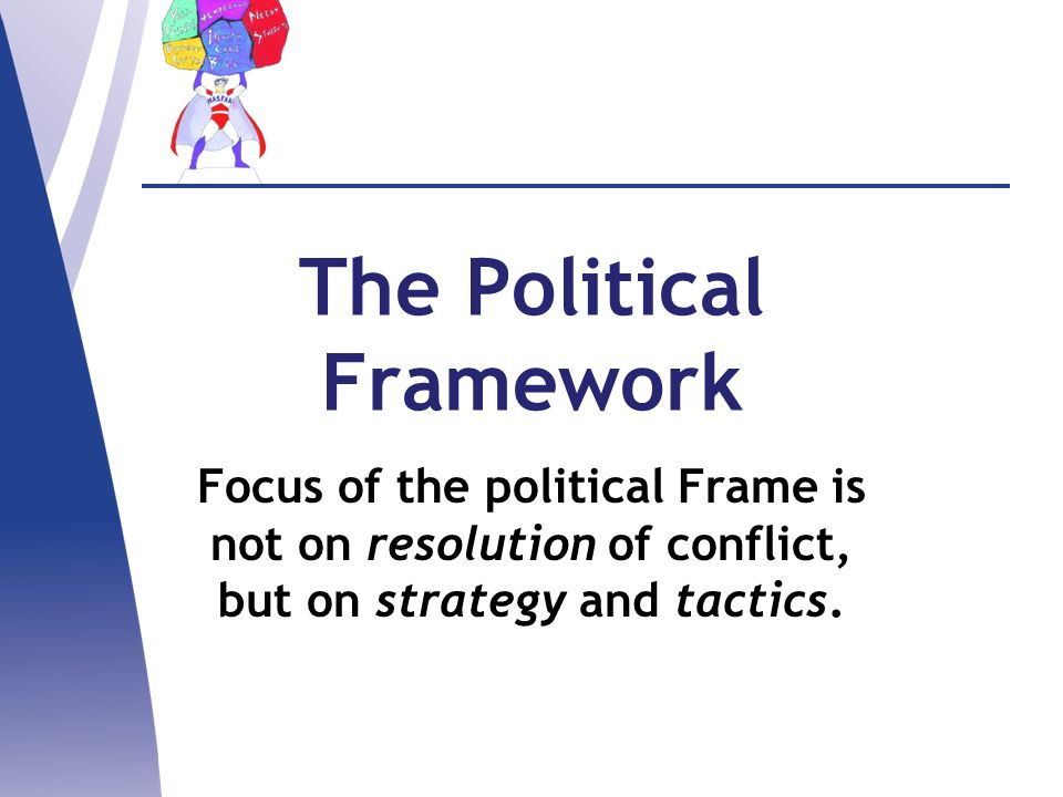 The Political Framework Focus of the political Frame is not on resolution of conflict, but on strategy and tactics.