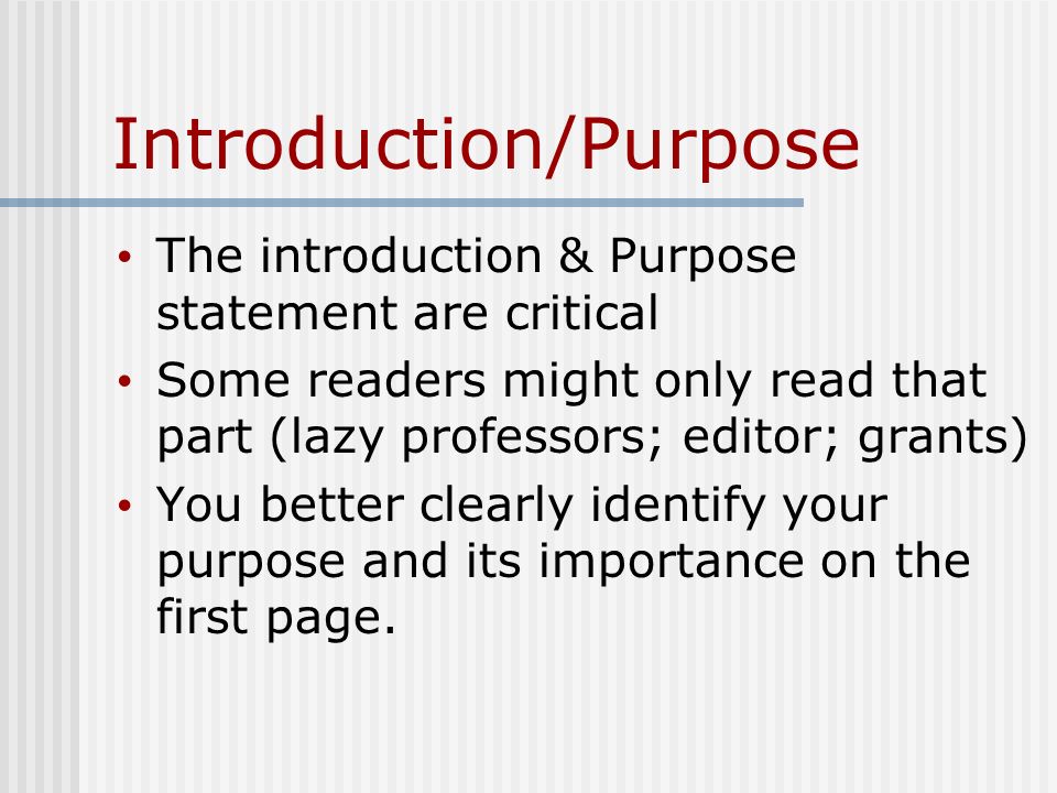Introduction/Purpose The introduction & Purpose statement are critical Some readers might only read that part (lazy professors; editor; grants) You better clearly identify your purpose and its importance on the first page.