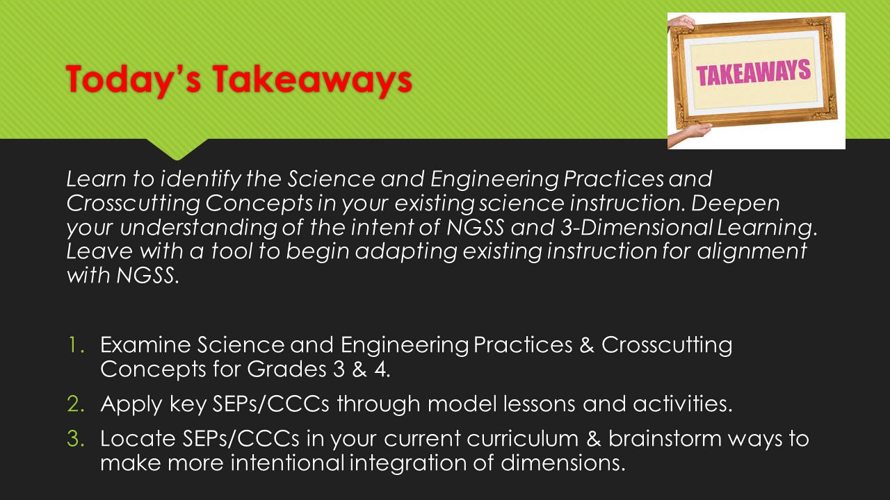 Today’s Takeaways Learn to identify the Science and Engineering Practices and Crosscutting Concepts in your existing science instruction.