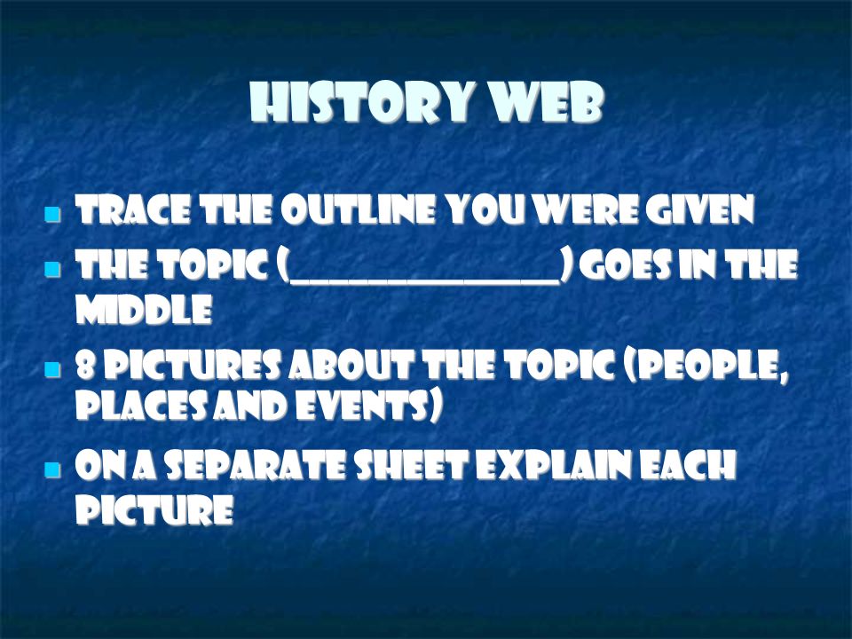 History Web Trace the outline you were given Trace the outline you were given The topic (______________) goes in the middle The topic (______________) goes in the middle 8 pictures about the topic (people, places and events) ‏ 8 pictures about the topic (people, places and events) ‏ On a separate sheet explain each picture On a separate sheet explain each picture