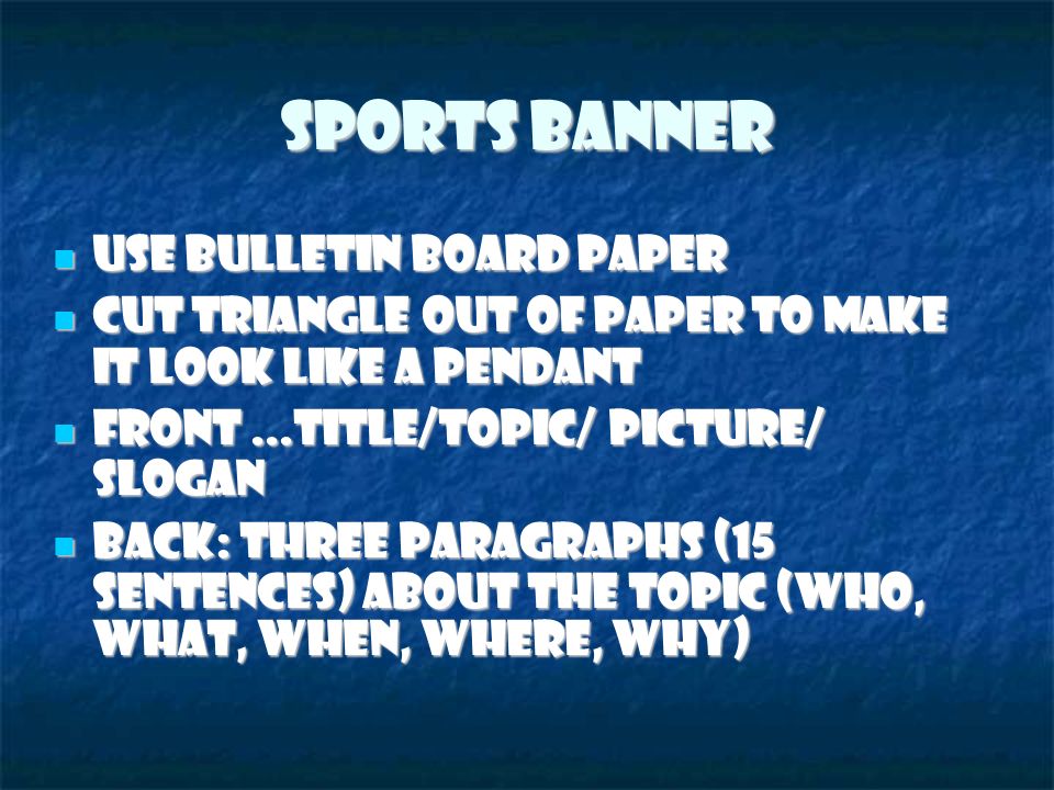 Sports Banner Use bulletin board paper Use bulletin board paper Cut triangle out of paper to make it look like a pendant Cut triangle out of paper to make it look like a pendant Front...Title/Topic/ Picture/ Slogan Front...Title/Topic/ Picture/ Slogan Back: Three paragraphs (15 sentences) about the topic (Who, What, When, Where, Why) ‏ Back: Three paragraphs (15 sentences) about the topic (Who, What, When, Where, Why) ‏