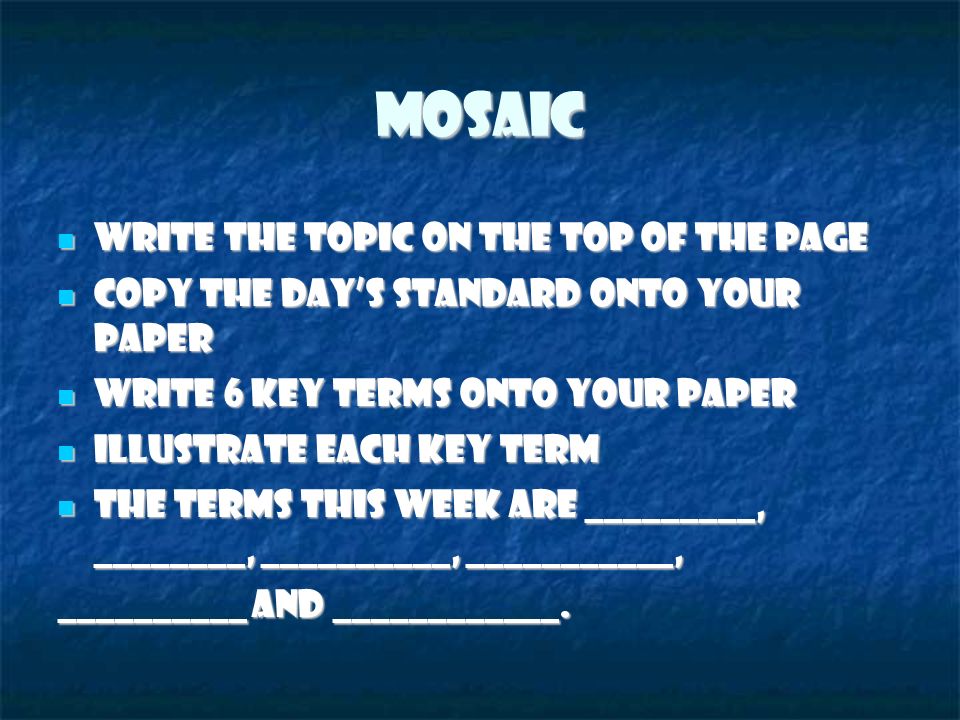 MOSAIC Write the topic on the top of the page Write the topic on the top of the page Copy the day’s standard onto your paper Copy the day’s standard onto your paper Write 6 key terms onto your paper Write 6 key terms onto your paper Illustrate each key term Illustrate each key term The terms this week are _________, ________, __________, ___________, The terms this week are _________, ________, __________, ___________, __________ and ____________.