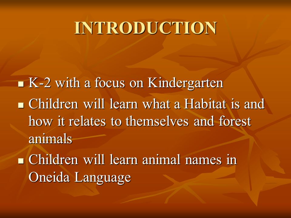 INTRODUCTION K-2 with a focus on Kindergarten K-2 with a focus on Kindergarten Children will learn what a Habitat is and how it relates to themselves and forest animals Children will learn what a Habitat is and how it relates to themselves and forest animals Children will learn animal names in Oneida Language Children will learn animal names in Oneida Language
