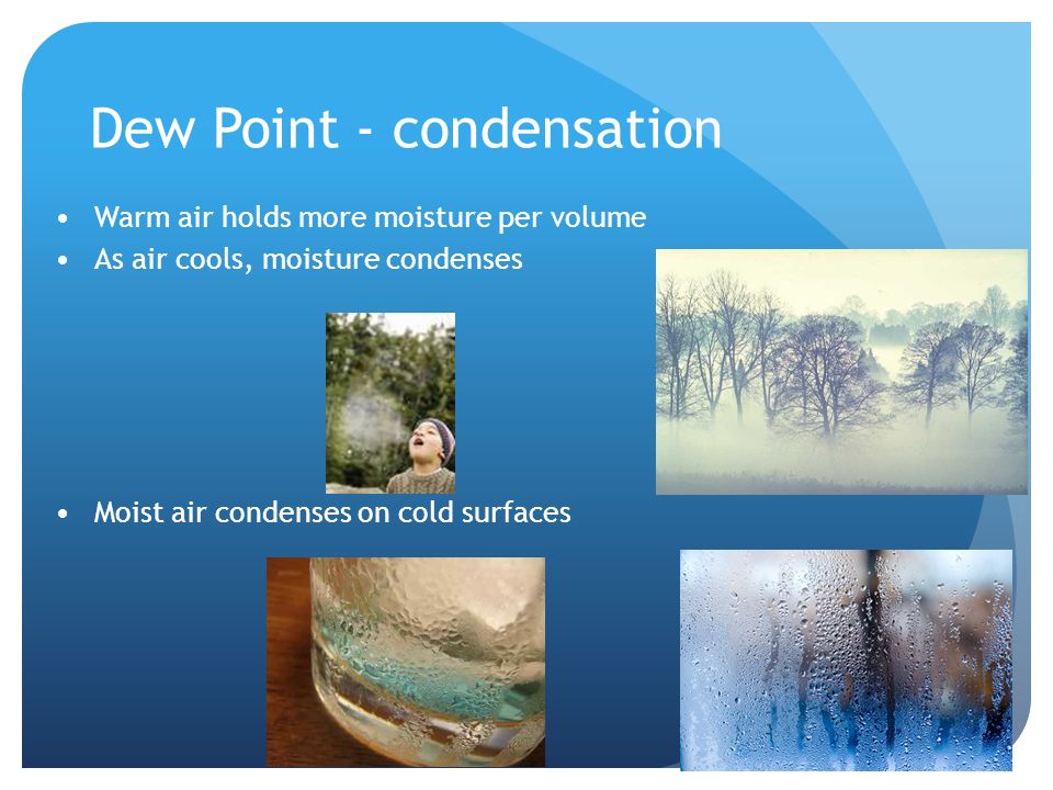 Dew Point - condensation Warm air holds more moisture per volume As air cools, moisture condenses Moist air condenses on cold surfaces
