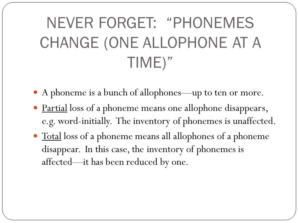 NEVER FORGET: PHONEMES CHANGE (ONE ALLOPHONE AT A TIME) A phoneme is a bunch of allophones—up to ten or more.