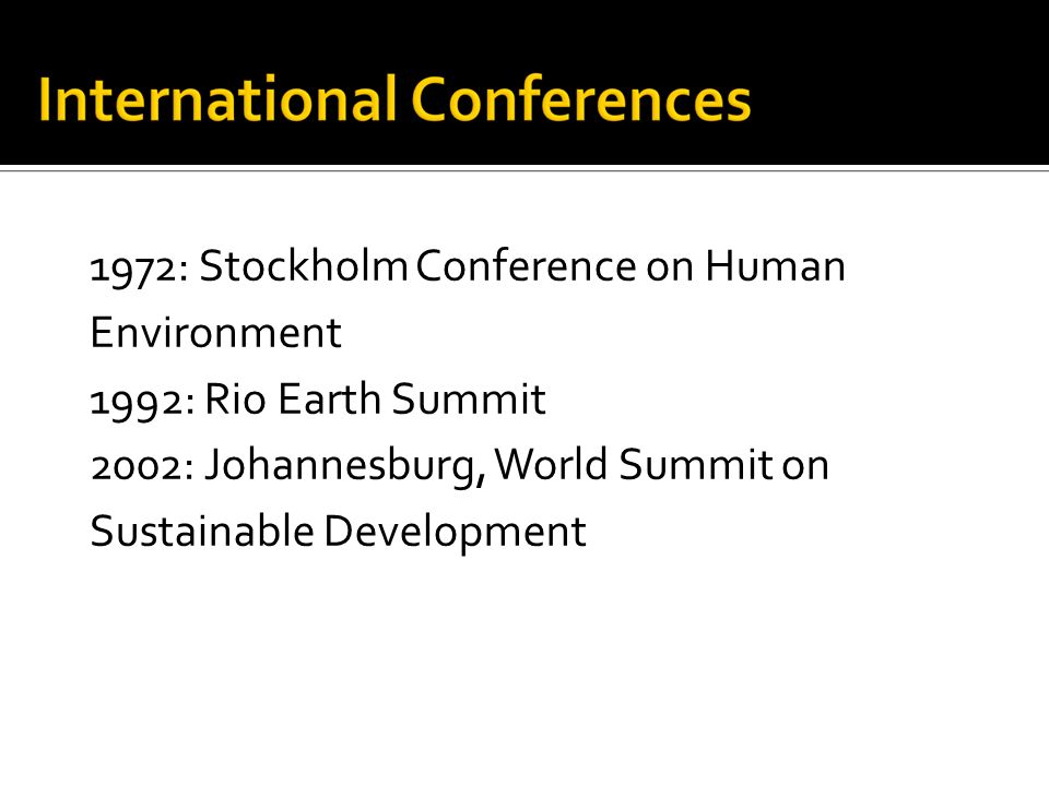 1972: Stockholm Conference on Human Environment 1992: Rio Earth Summit 2002: Johannesburg, World Summit on Sustainable Development