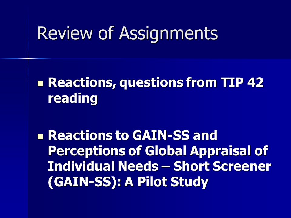 Review of Assignments Reactions, questions from TIP 42 reading Reactions, questions from TIP 42 reading Reactions to GAIN-SS and Perceptions of Global Appraisal of Individual Needs – Short Screener (GAIN-SS): A Pilot Study Reactions to GAIN-SS and Perceptions of Global Appraisal of Individual Needs – Short Screener (GAIN-SS): A Pilot Study