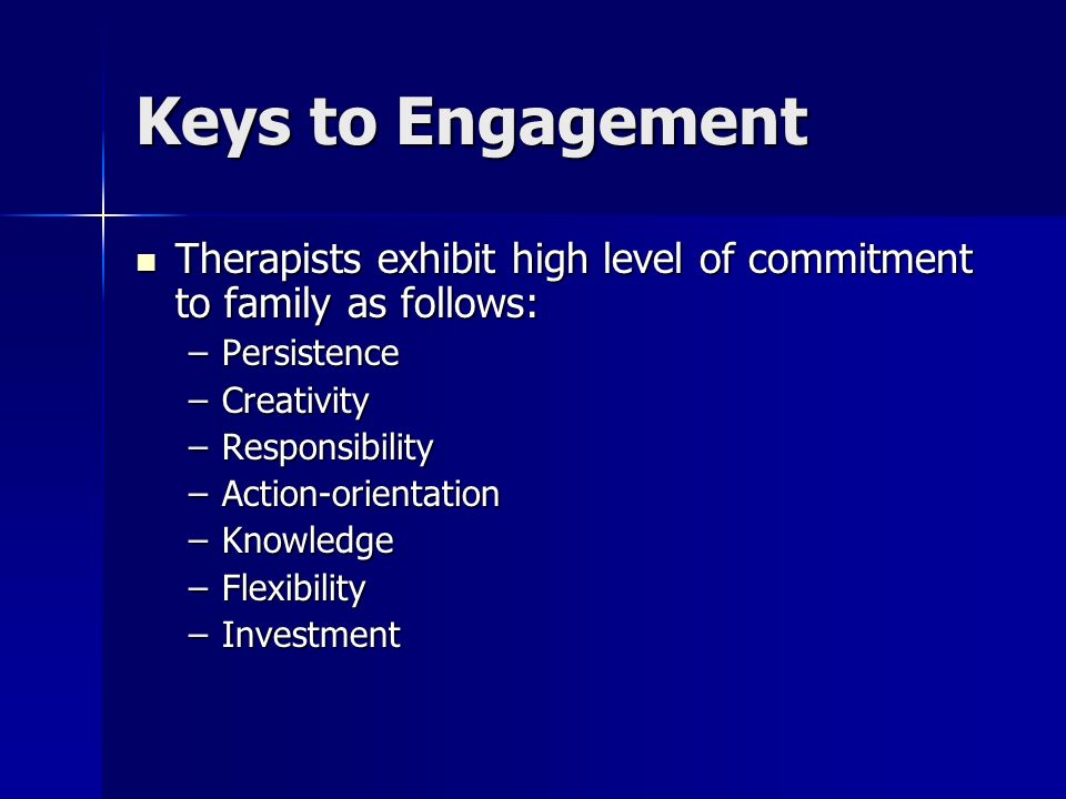 Keys to Engagement Therapists exhibit high level of commitment to family as follows: Therapists exhibit high level of commitment to family as follows: –Persistence –Creativity –Responsibility –Action-orientation –Knowledge –Flexibility –Investment