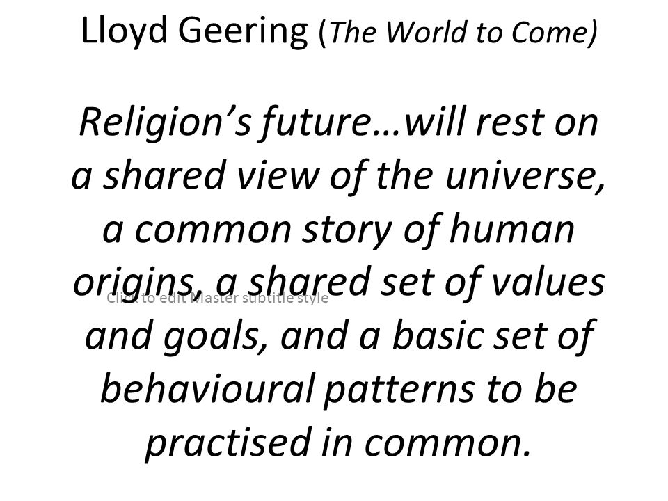 Click to edit Master subtitle style Lloyd Geering (The World to Come) Religion’s future…will rest on a shared view of the universe, a common story of human origins, a shared set of values and goals, and a basic set of behavioural patterns to be practised in common.