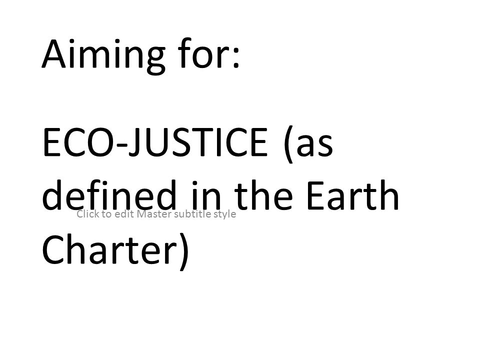 Click to edit Master subtitle style Aiming for: ECO-JUSTICE (as defined in the Earth Charter)