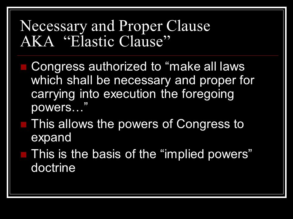 Necessary and Proper Clause AKA Elastic Clause Congress authorized to make all laws which shall be necessary and proper for carrying into execution the foregoing powers… This allows the powers of Congress to expand This is the basis of the implied powers doctrine