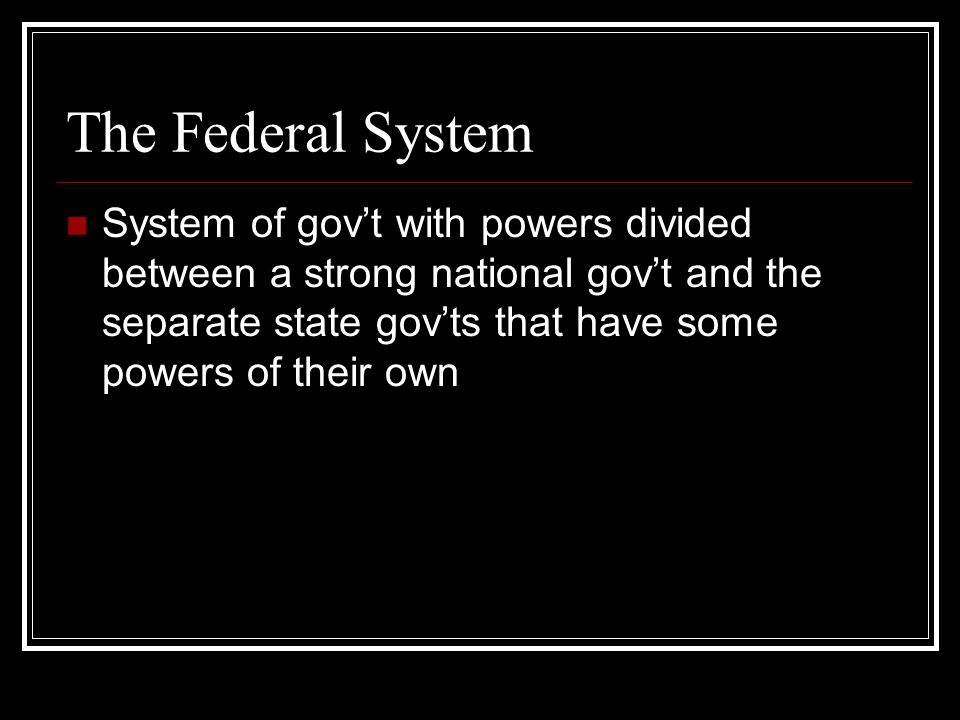 The Federal System System of gov’t with powers divided between a strong national gov’t and the separate state gov’ts that have some powers of their own