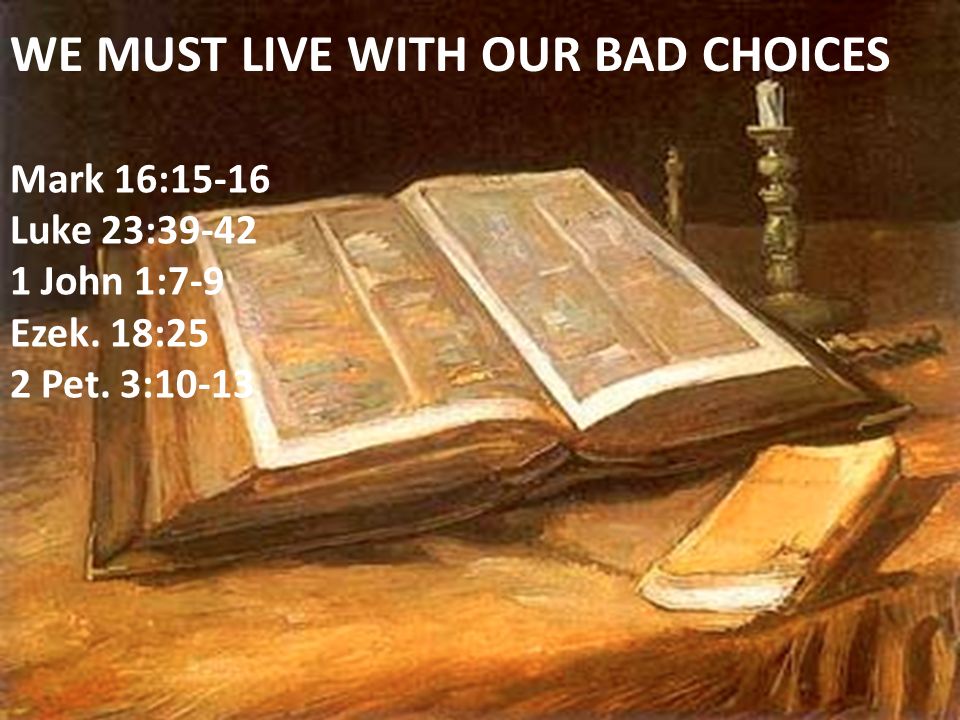 WE MUST LIVE WITH OUR BAD CHOICES Mark 16:15-16 Luke 23: John 1:7-9 Ezek.