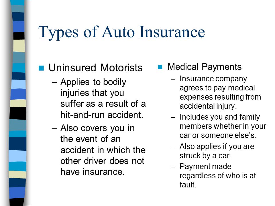 Types of Auto Insurance Uninsured Motorists –Applies to bodily injuries that you suffer as a result of a hit-and-run accident.