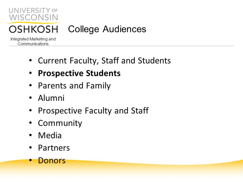Integrated Marketing and Communications College Audiences Current Faculty, Staff and Students Prospective Students Parents and Family Alumni Prospective Faculty and Staff Community Media Partners Donors