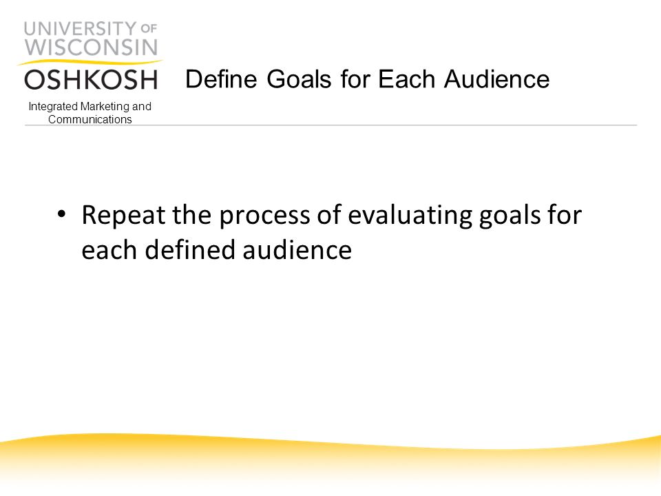 Integrated Marketing and Communications Define Goals for Each Audience Repeat the process of evaluating goals for each defined audience