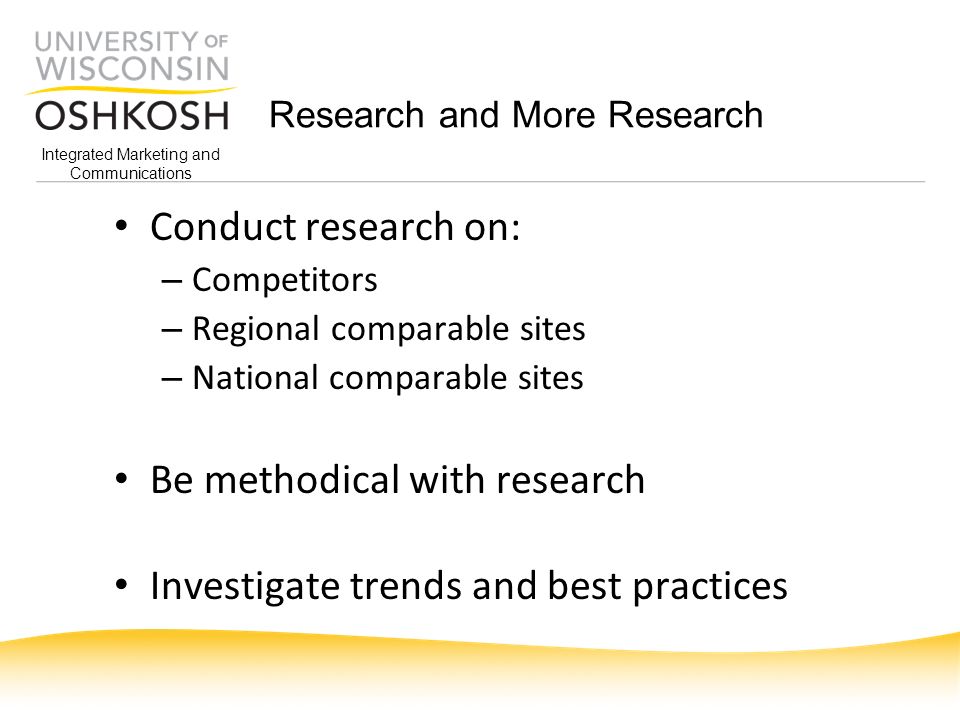 Integrated Marketing and Communications Research and More Research Conduct research on: – Competitors – Regional comparable sites – National comparable sites Be methodical with research Investigate trends and best practices