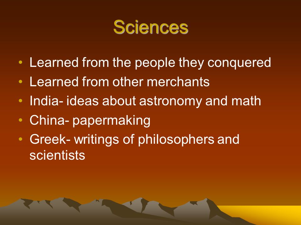 Sciences Learned from the people they conquered Learned from other merchants India- ideas about astronomy and math China- papermaking Greek- writings of philosophers and scientists