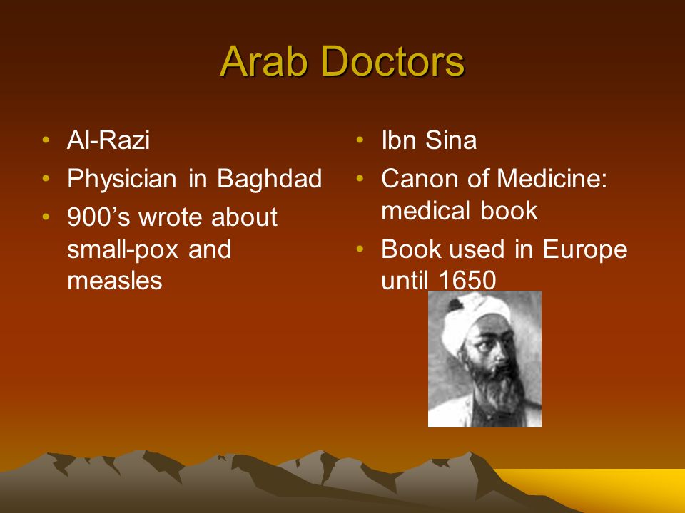 Arab Doctors Al-Razi Physician in Baghdad 900’s wrote about small-pox and measles Ibn Sina Canon of Medicine: medical book Book used in Europe until 1650