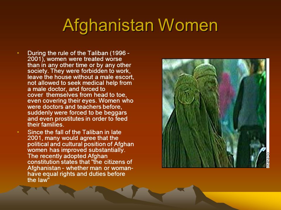 Afghanistan Women During the rule of the Taliban ( ), women were treated worse than in any other time or by any other society.