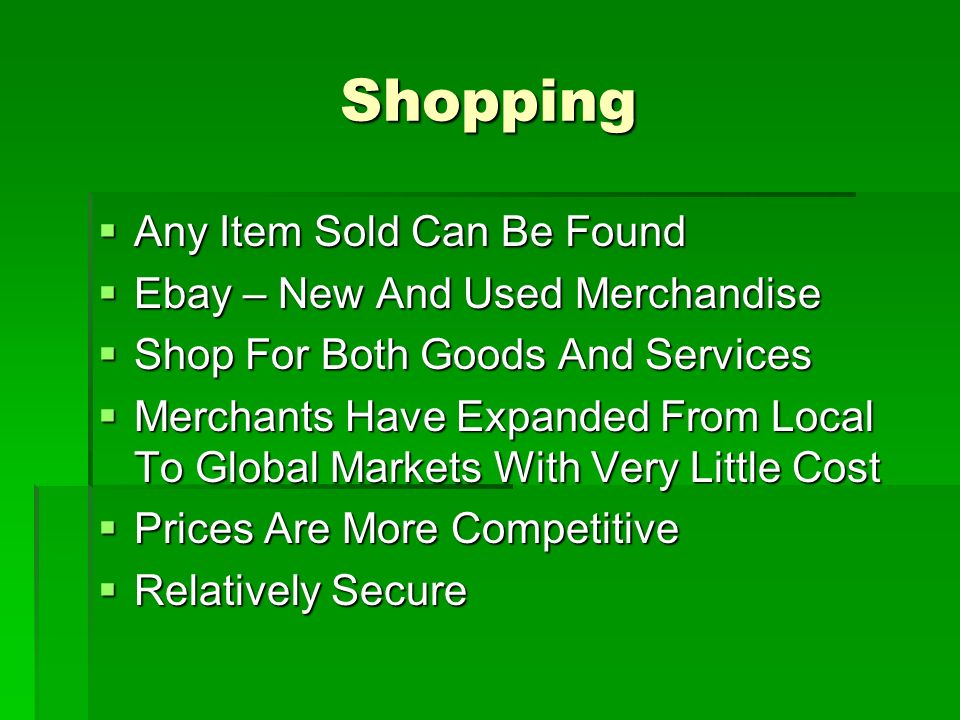 Shopping  Any Item Sold Can Be Found  Ebay – New And Used Merchandise  Shop For Both Goods And Services  Merchants Have Expanded From Local To Global Markets With Very Little Cost  Prices Are More Competitive  Relatively Secure