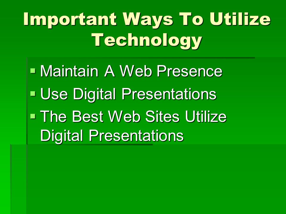 Important Ways To Utilize Technology  Maintain A Web Presence  Use Digital Presentations  The Best Web Sites Utilize Digital Presentations