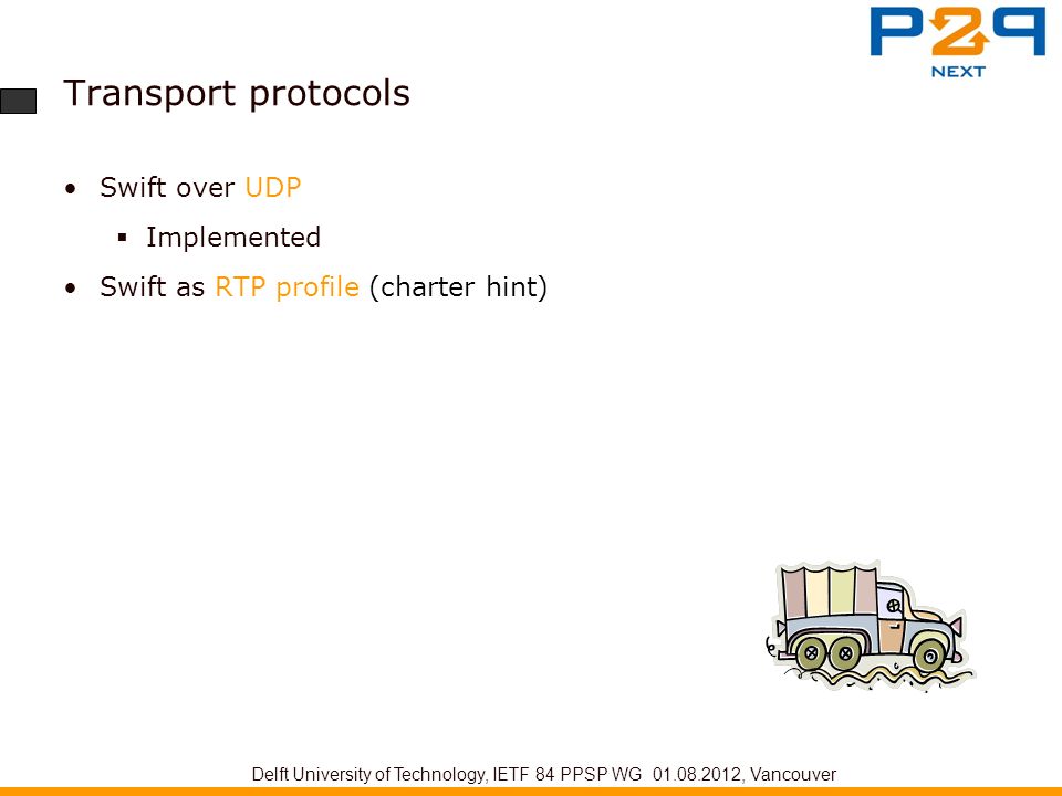 Transport protocols Swift over UDP  Implemented Swift as RTP profile (charter hint) Delft University of Technology, IETF 84 PPSP WG , Vancouver