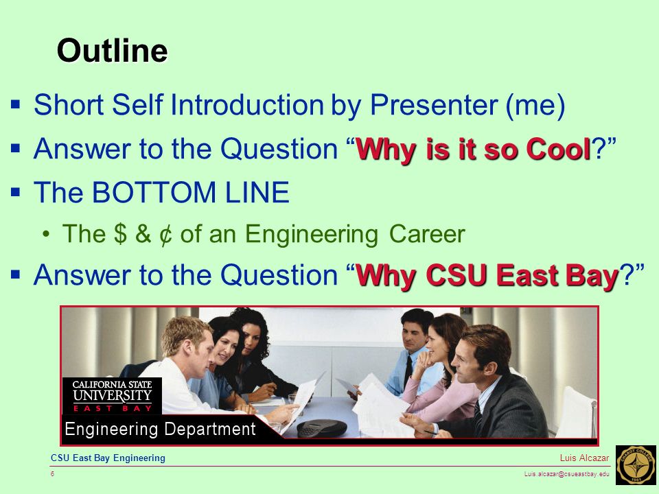6 Luis Alcazar CSU East Bay Engineering Outline  Short Self Introduction by Presenter (me) Why is it so Cool  Answer to the Question Why is it so Cool  The BOTTOM LINE The $ & ¢ of an Engineering Career Why CSU East Bay  Answer to the Question Why CSU East Bay