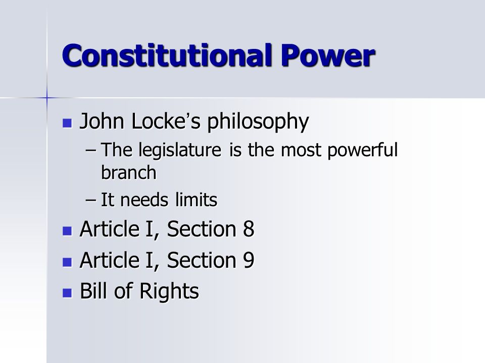 Constitutional Power John Locke ’ s philosophy John Locke ’ s philosophy –The legislature is the most powerful branch –It needs limits Article I, Section 8 Article I, Section 8 Article I, Section 9 Article I, Section 9 Bill of Rights Bill of Rights