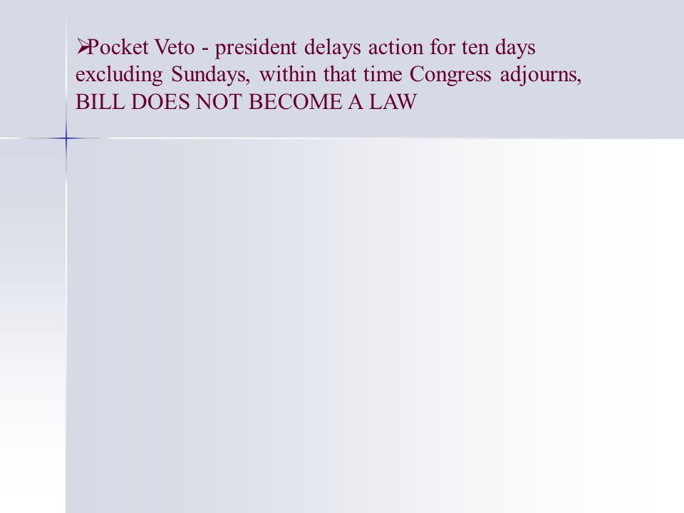  Pocket Veto - president delays action for ten days excluding Sundays, within that time Congress adjourns, BILL DOES NOT BECOME A LAW